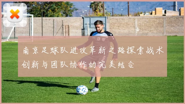南京足球队进攻革新之路探索战术创新与团队协作的完美结合