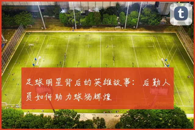 足球明星背后的英雄故事：后勤人员如何助力球场辉煌