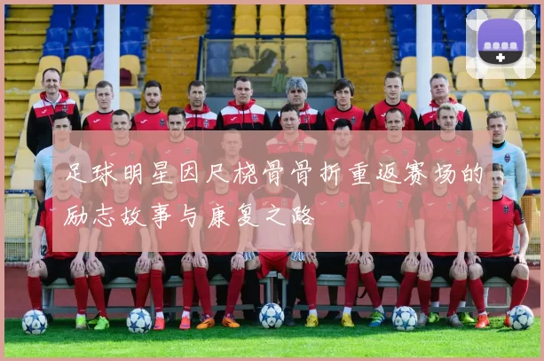 足球明星因尺桡骨骨折重返赛场的励志故事与康复之路