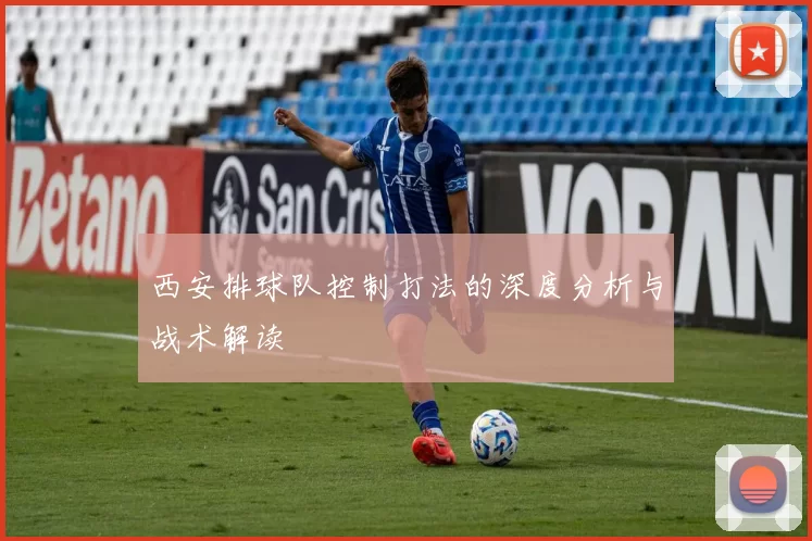西安排球队控制打法的深度分析与战术解读