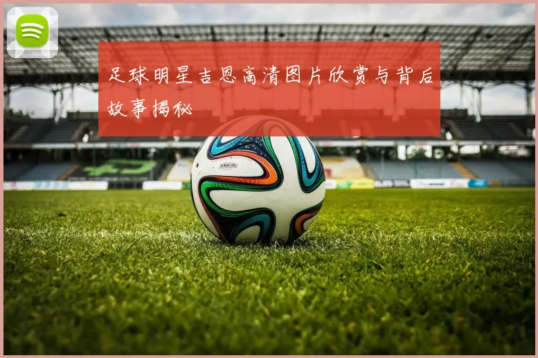 足球明星吉恩高清图片欣赏与背后故事揭秘