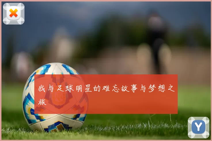 我与足球明星的难忘故事与梦想之旅