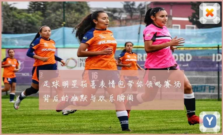 足球明星窃喜表情包带你领略赛场背后的幽默与欢乐瞬间