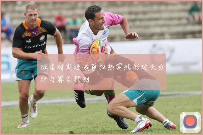 班南特斯迎战萨拉热窝精彩对决分析与赛前预测