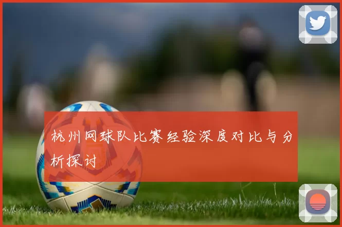 杭州网球队比赛经验深度对比与分析探讨