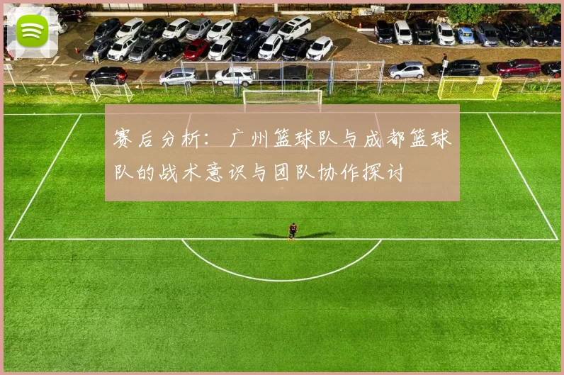 赛后分析：广州篮球队与成都篮球队的战术意识与团队协作探讨
