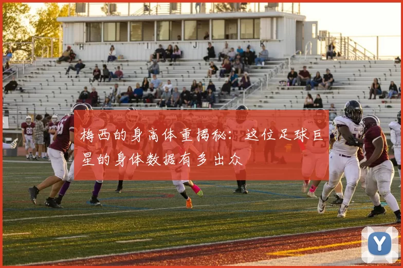 梅西的身高体重揭秘：这位足球巨星的身体数据有多出众
