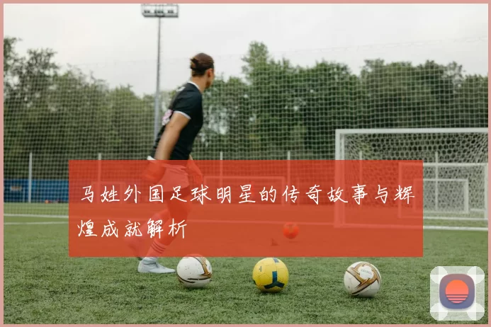 马姓外国足球明星的传奇故事与辉煌成就解析