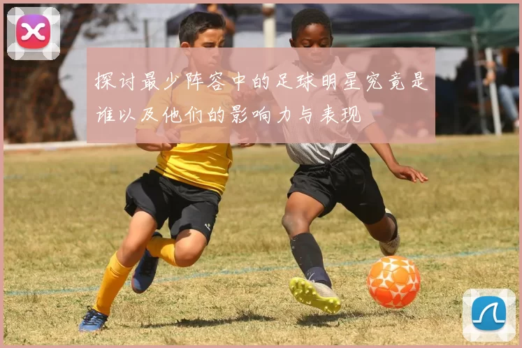 探讨最少阵容中的足球明星究竟是谁以及他们的影响力与表现