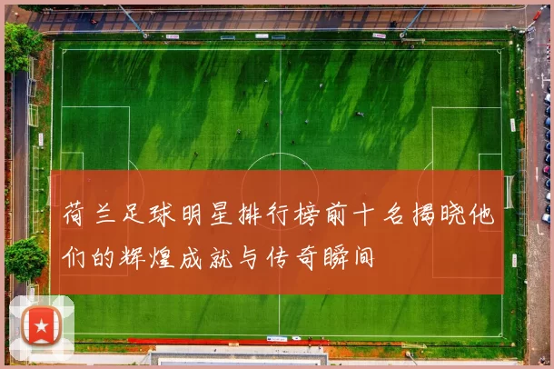 荷兰足球明星排行榜前十名揭晓他们的辉煌成就与传奇瞬间