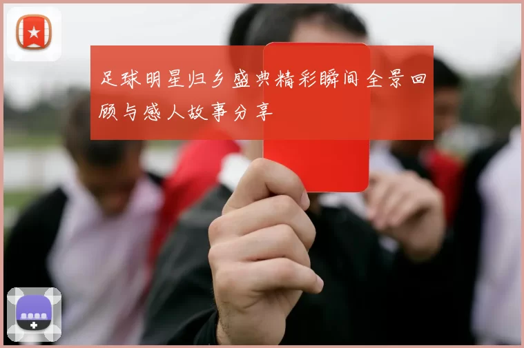 足球明星归乡盛典精彩瞬间全景回顾与感人故事分享