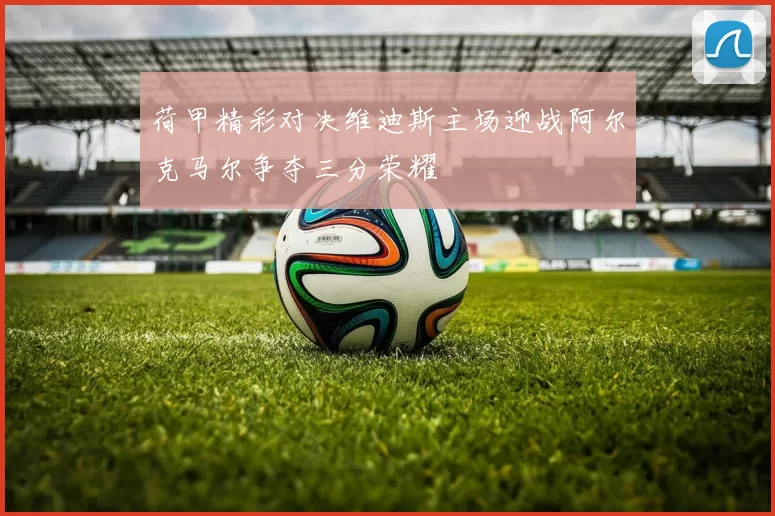 荷甲精彩对决维迪斯主场迎战阿尔克马尔争夺三分荣耀